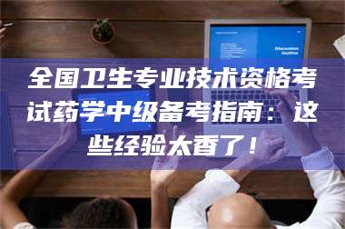 文山全国卫生专业技术资格考试药学中级备考指南：这些经验太香了！ 第1张