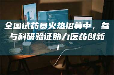 文山全国试药员火热招募中，参与科研验证助力医药创新！ 第1张