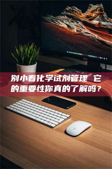 文山别小看化学试剂管理 它的重要性你真的了解吗？ 第1张