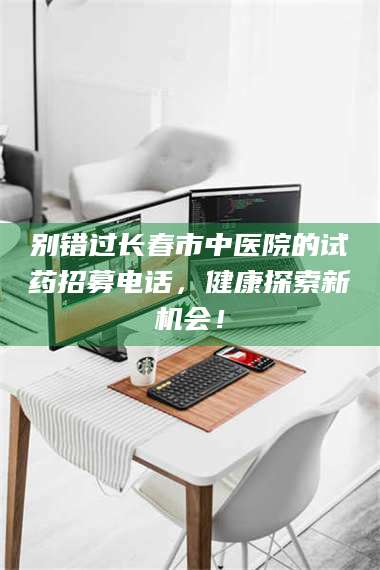 文山别错过长春市中医院的试药招募电话，健康探索新机会！ 第1张