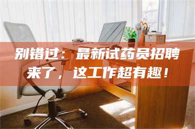 文山别错过：最新试药员招聘来了，这工作超有趣！ 第1张