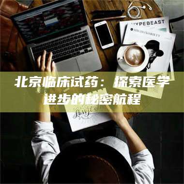 文山北京临床试药：探索医学进步的秘密航程 第1张