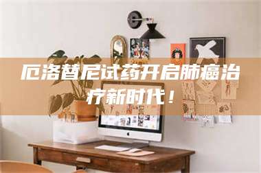 文山厄洛替尼试药开启肺癌***新时代！ 第1张