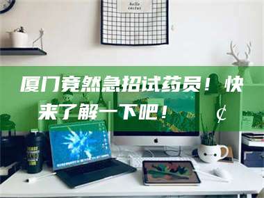 文山厦门竟然急招试药员！快来了解一下吧！📢 第1张