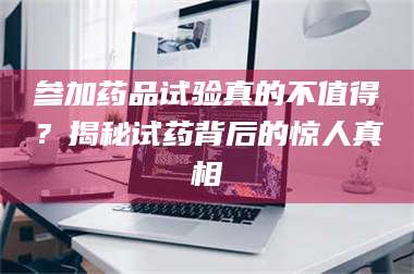 文山参加药品试验真的不值得？揭秘试药背后的惊人真相 第1张