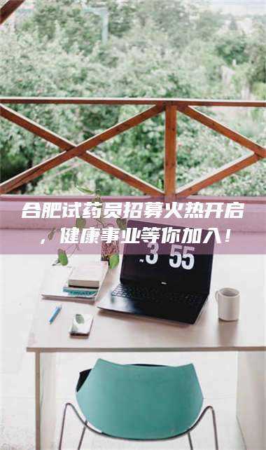 文山合肥试药员招募火热开启，健康事业等你加入！ 第1张