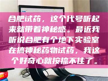 文山合肥试药，这个代号听起来就带着神秘感。最近我听说合肥有个地下实验室在搞神秘药物试药，我这个好奇心就按捺不住了。 第1张