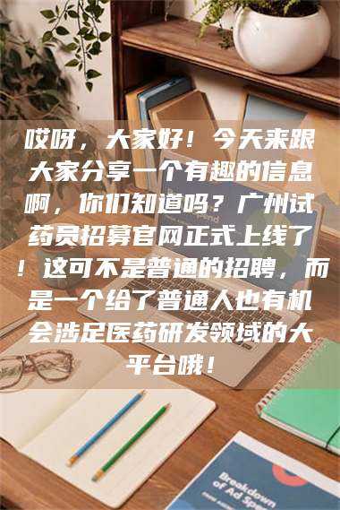 文山哎呀，大家好！今天来跟大家分享一个有趣的信息啊，你们知道吗？广州试药员招募官网正式上线了！这可不是普通的招聘，而是一个给了普通人也有机会涉足医药研发领域的大平台哦！ 第1张