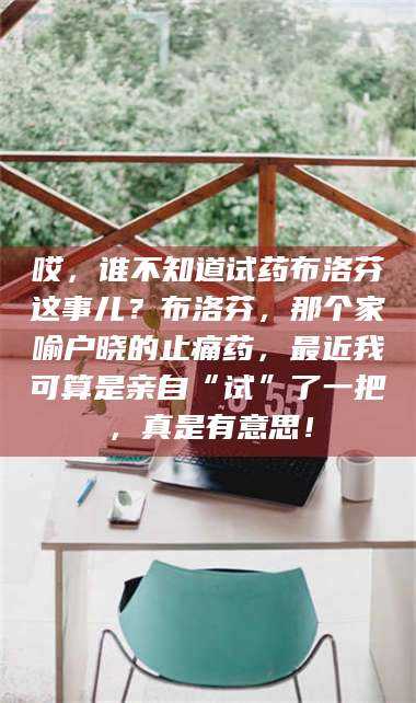 文山哎，谁不知道试药布洛芬这事儿？布洛芬，那个家喻户晓的止痛药，最近我可算是亲自“试”了一把，真是有意思！ 第1张