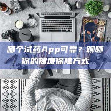 文山哪个试药App可靠？聊聊你的健康保障方式 第1张