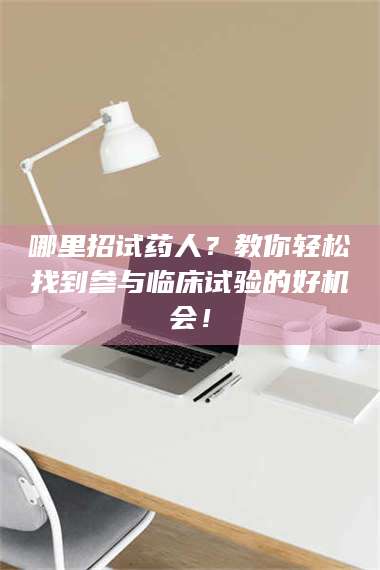 文山哪里招试药人？教你轻松找到参与临床试验的好机会！ 第1张