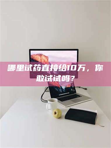 文山哪里试药直接给10万，你敢试试吗？ 第1张