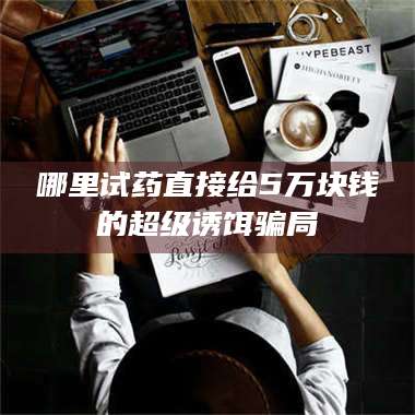 文山哪里试药直接给5万块钱的超级诱饵骗局 第1张