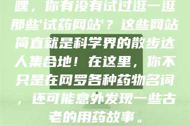 文山嘿，你有没有试过逛一逛那些'试药网站'？这些网站简直就是科学界的散步达人集合地！在这里，你不只是在网罗各种药物名词，还可能意外发现一些古老的用药故事。 第1张