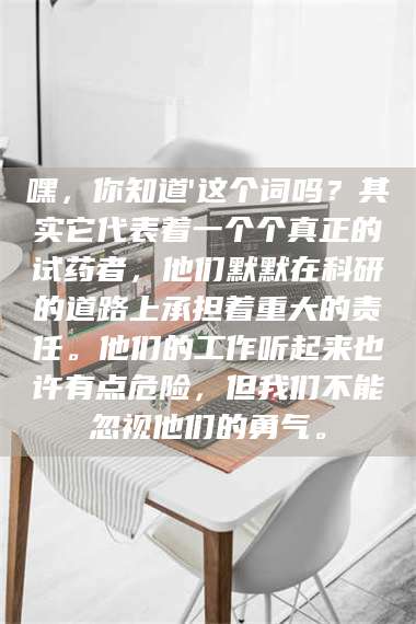文山嘿，你知道'这个词吗？其实它代表着一个个真正的试药者，他们默默在科研的道路上承担着重大的责任。他们的工作听起来也许有点危险，但我们不能忽视他们的勇气。 第1张