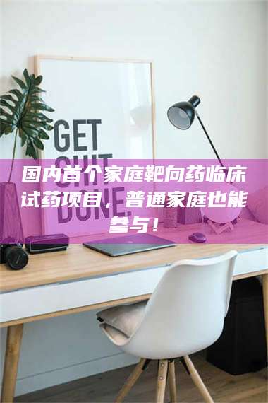 文山国内首个家庭靶向药临床试药项目，普通家庭也能参与！ 第1张
