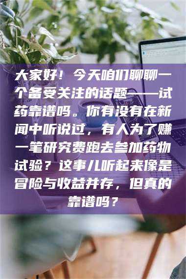 文山大家好！今天咱们聊聊一个备受关注的话题——试药靠谱吗。你有没有在新闻中听说过，有人为了赚一笔研究费跑去参加药物试验？这事儿听起来像是冒险与收益并存，但真的靠谱吗？ 第1张