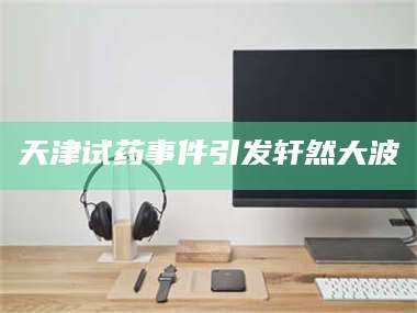 文山天津试药事件引发轩然大波 第1张