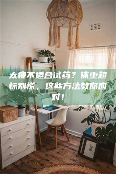 文山太瘦不适合试药？体重超标别慌，这些方法教你应对！ 第1张