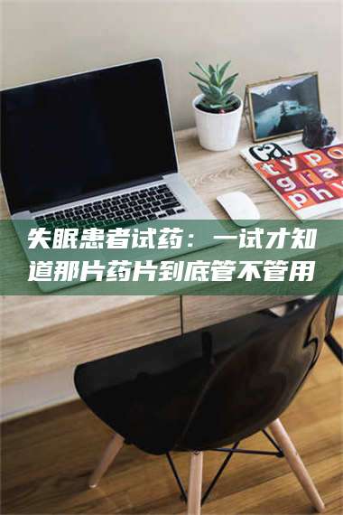 文山失眠患者试药：一试才知道那片药片到底管不管用 第1张
