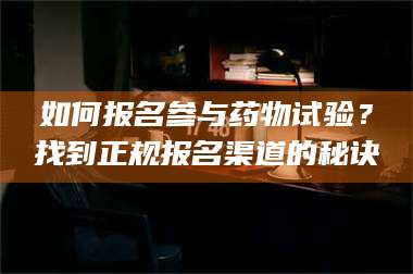 文山如何报名参与药物试验？找到正规报名渠道的秘诀 第1张