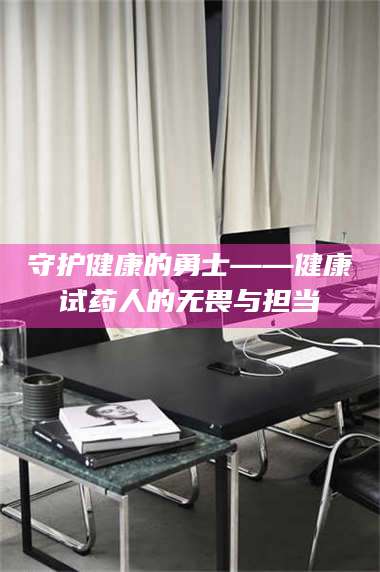文山守护健康的勇士——健康试药人的无畏与担当 第1张