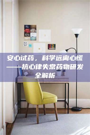 文山安心试药，科学远离心慌——抗心律失常药物研发全解析 第1张
