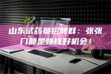 文山山东试药员招聘群：张张门都是赚钱好机会！ 第1张