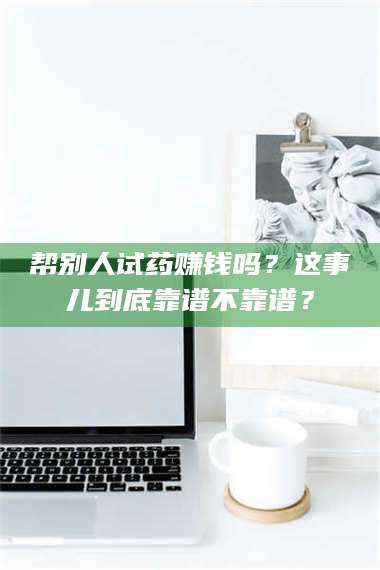 文山帮别人试药赚钱吗？这事儿到底靠谱不靠谱？ 第1张