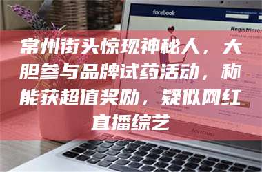 文山常州街头惊现神秘人，大胆参与品牌试药活动，称能获超值奖励，疑似网红直播综艺 第1张