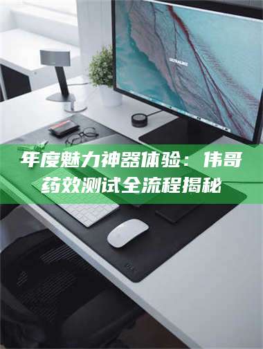 文山年度魅力神器体验：伟哥药效测试全流程揭秘 第1张