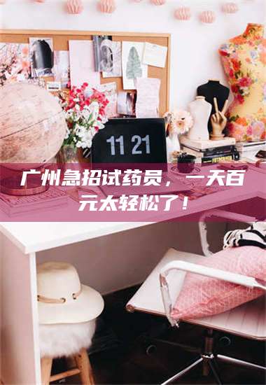 文山广州急招试药员，一天百元太轻松了！ 第1张