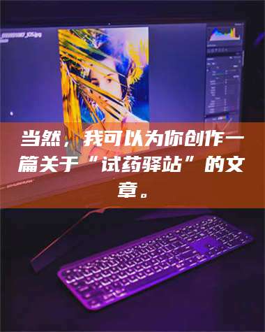 文山当然，我可以为你创作一篇关于“试药驿站”的文章。 第1张