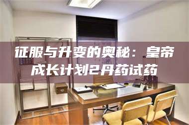 文山征服与升变的奥秘：皇帝成长计划2丹药试药 第1张