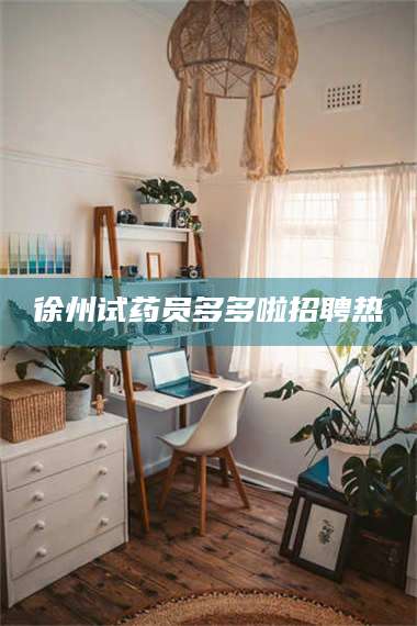 文山徐州试药员多多啦招聘热 第1张