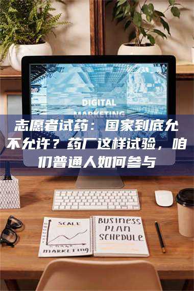 文山志愿者试药：国家到底允不允许？药厂这样试验，咱们普通人如何参与 第1张
