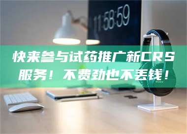 文山快来参与试药推广新CRS服务！不费劲也不丢钱！ 第1张