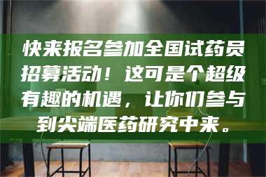文山快来报名参加全国试药员招募活动！这可是个超级有趣的机遇，让你们参与到尖端医药研究中来。 第1张