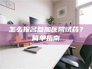 文山怎么报名参加医院试药？简单指南 第1张
