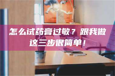 文山怎么试药膏过敏？跟我做这三步很简单！ 第1张