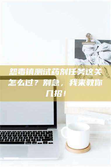 文山怨毒镇测试药剂任务这关怎么过？别急，我来教你几招！ 第1张