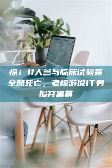 文山惊！11人参与临床试验竟全部死亡，老板游说IT男揭开黑幕 第1张