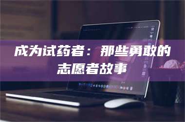 文山成为试药者：那些勇敢的志愿者故事 第1张