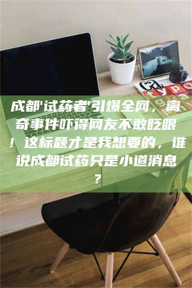 文山成都'试药者'引爆全网，离奇事件吓得网友不敢眨眼！这标题才是我想要的，谁说成都试药只是小道消息？ 第1张