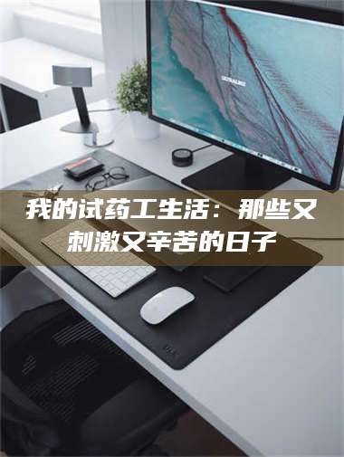 文山我的试药工生活：那些又刺激又辛苦的日子 第1张