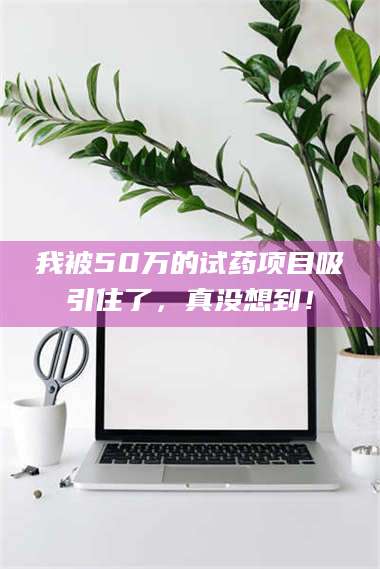 文山我被50万的试药项目吸引住了，真没想到！ 第1张