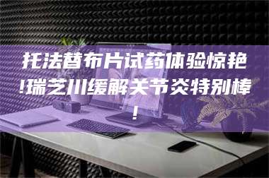 文山托法替布片试药体验惊艳!瑞芝川缓解关节炎特别棒! 第1张