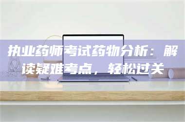 文山执业药师考试药物分析：解读疑难考点，轻松过关 第1张