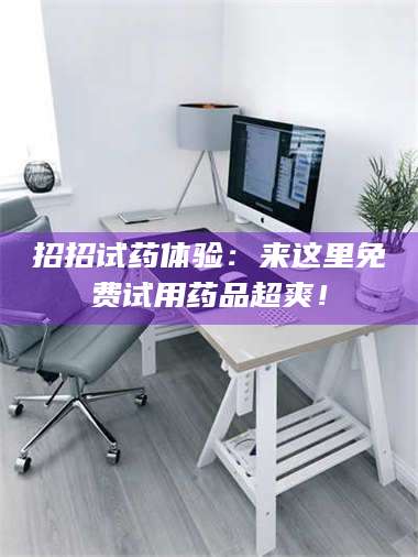 文山招招试药体验：来这里免费试用药品超爽！ 第1张