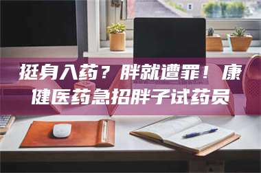 文山挺身入药？胖就遭罪！康健医药急招胖子试药员 第1张